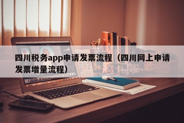 四川税务app申请发票流程（四川网上申请发票增量流程）