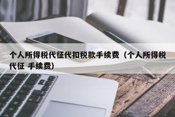 个人所得税代征代扣税款手续费（个人所得税代征 手续费）