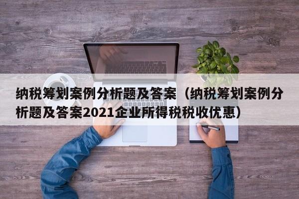 纳税筹划案例分析题及答案（纳税筹划案例分析题及答案2021企业所得税税收优惠）