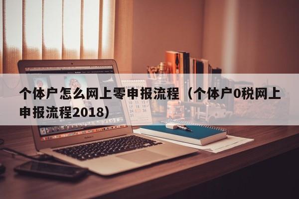 个体户怎么网上零申报流程（个体户0税网上申报流程2018）