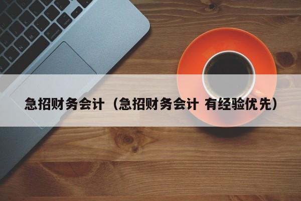 急招财务会计（急招财务会计 有经验优先）