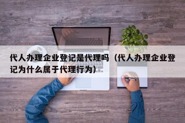 代人办理企业登记是代理吗（代人办理企业登记为什么属于代理行为）