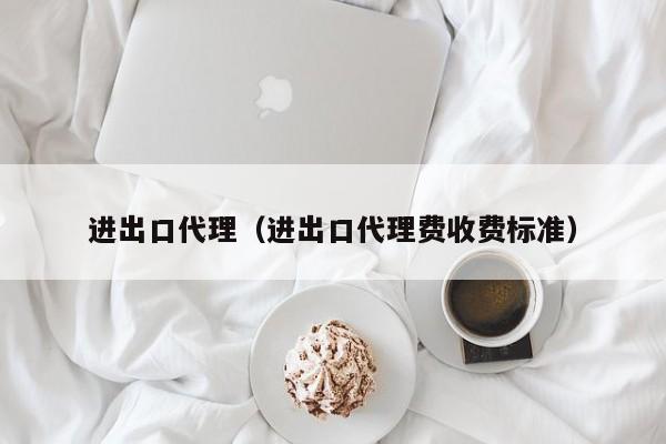 进出口代理（进出口代理费收费标准）