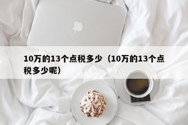 10万的13个点税多少（10万的13个点税多少呢）