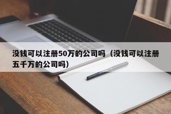 没钱可以注册50万的公司吗（没钱可以注册五千万的公司吗）