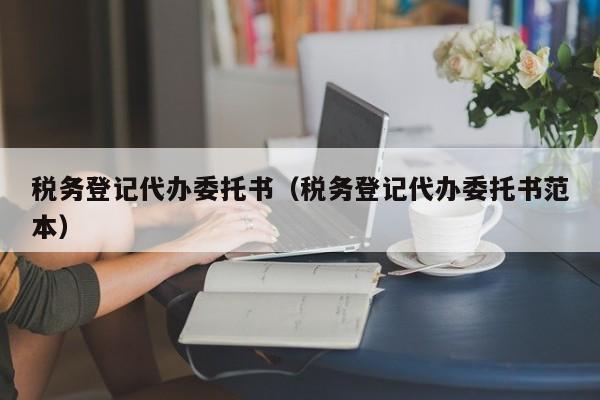 税务登记代办委托书（税务登记代办委托书范本）