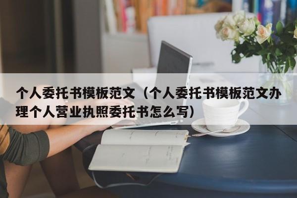 个人委托书模板范文（个人委托书模板范文办理个人营业执照委托书怎么写）