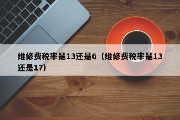 维修费税率是13还是6（维修费税率是13还是17）