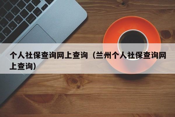 个人社保查询网上查询（兰州个人社保查询网上查询）