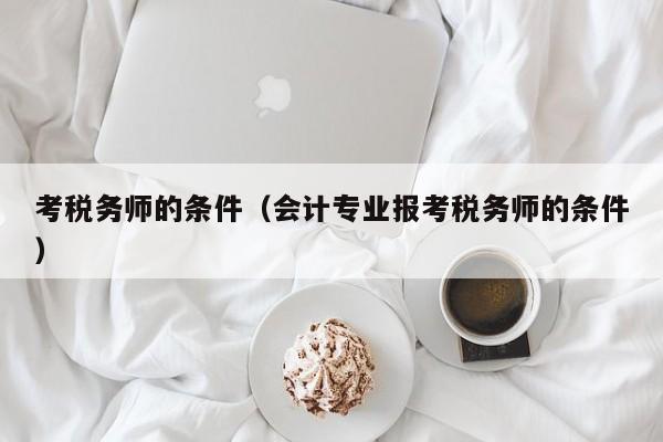 考税务师的条件（会计专业报考税务师的条件）