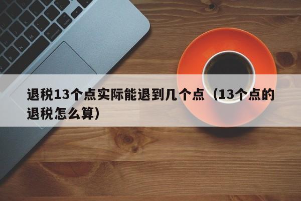 退税13个点实际能退到几个点（13个点的退税怎么算）