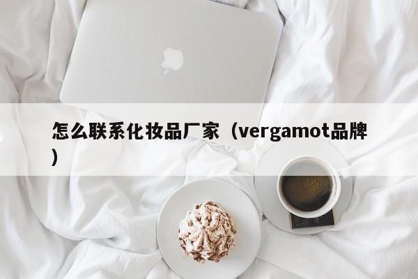 怎么联系化妆品厂家（vergamot品牌）