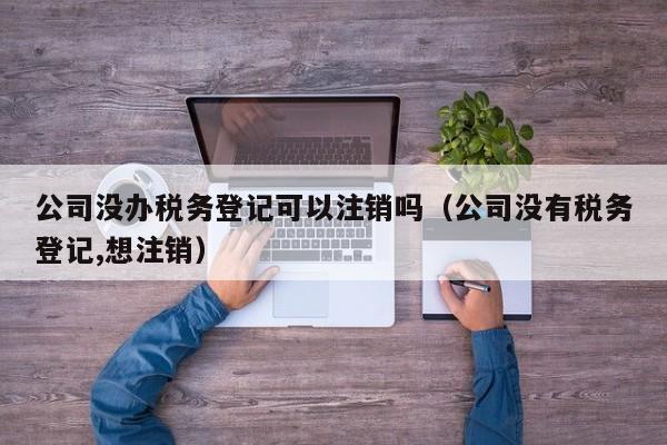 公司没办税务登记可以注销吗（公司没有税务登记,想注销）