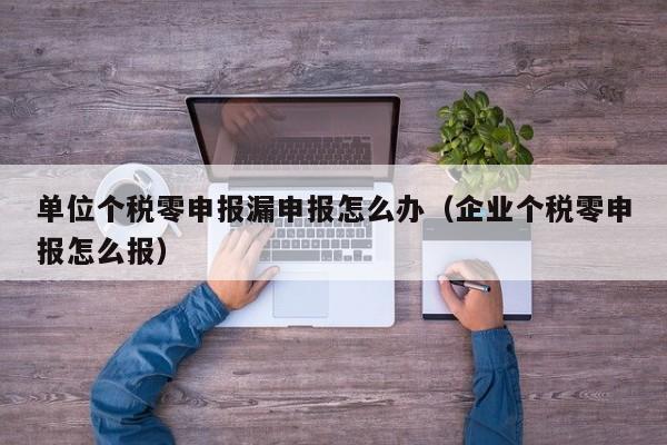 单位个税零申报漏申报怎么办（企业个税零申报怎么报）