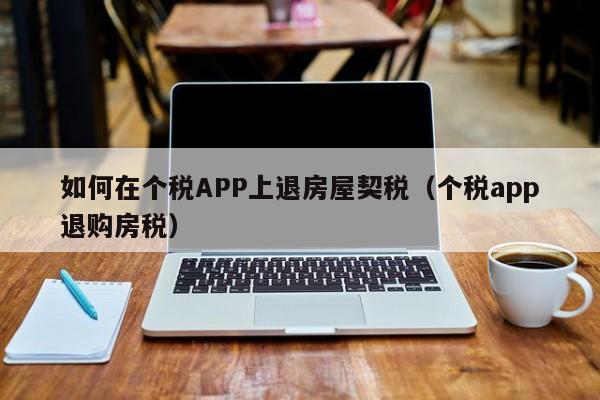 如何在个税APP上退房屋契税（个税app退购房税）