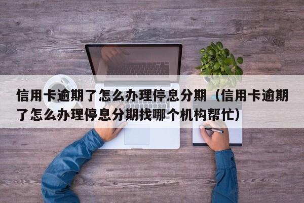 信用卡逾期了怎么办理停息分期（信用卡逾期了怎么办理停息分期找哪个机构帮忙）