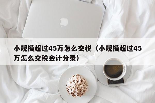 小规模超过45万怎么交税（小规模超过45万怎么交税会计分录）