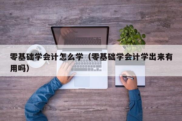 零基础学会计怎么学（零基础学会计学出来有用吗）