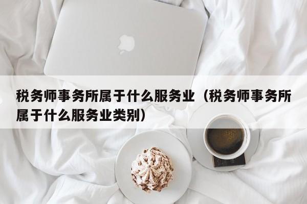 税务师事务所属于什么服务业（税务师事务所属于什么服务业类别）