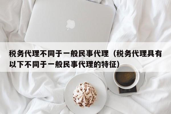 税务代理不同于一般民事代理（税务代理具有以下不同于一般民事代理的特征）