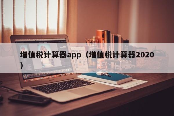 增值税计算器app（增值税计算器2020）