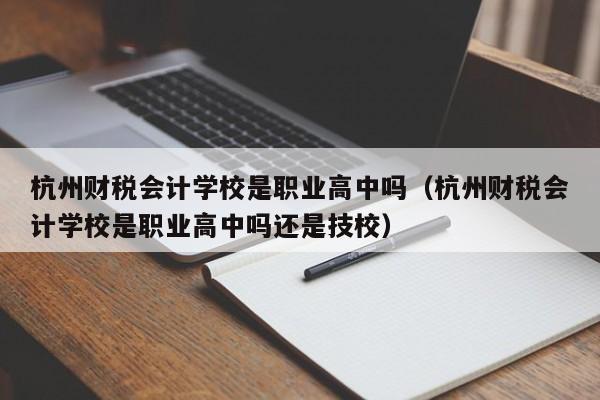 杭州财税会计学校是职业高中吗（杭州财税会计学校是职业高中吗还是技校）