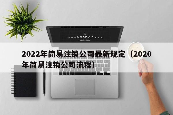 2022年简易注销公司最新规定（2020年简易注销公司流程）