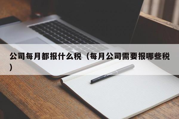 公司每月都报什么税（每月公司需要报哪些税）