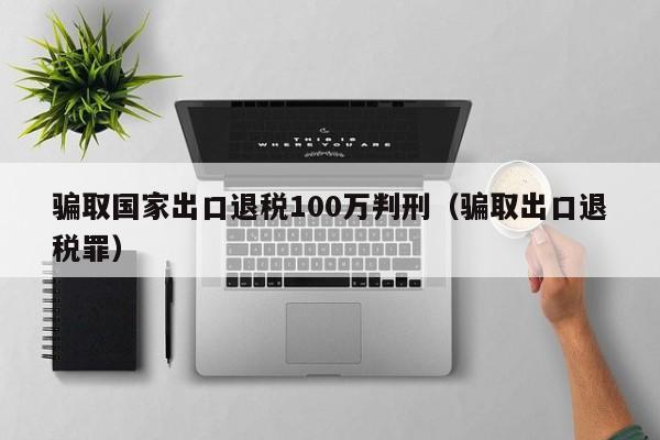 骗取国家出口退税100万判刑（骗取出口退税罪）