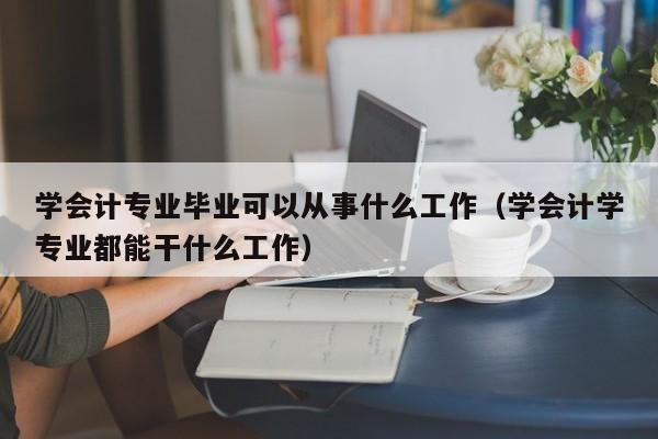 学会计专业毕业可以从事什么工作（学会计学专业都能干什么工作）