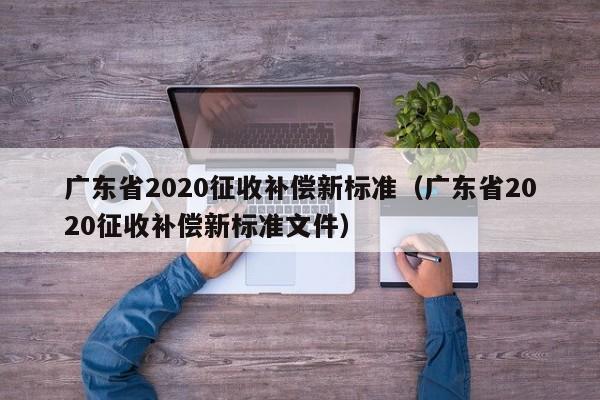 广东省2020征收补偿新标准（广东省2020征收补偿新标准文件）