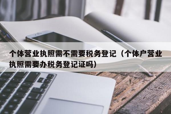 个体营业执照需不需要税务登记（个体户营业执照需要办税务登记证吗）