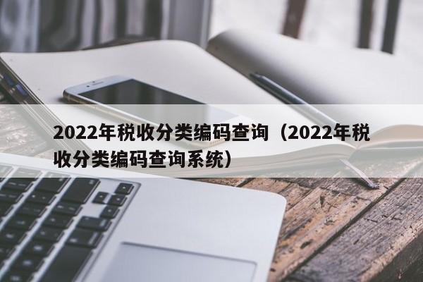 2022年税收分类编码查询（2022年税收分类编码查询系统）