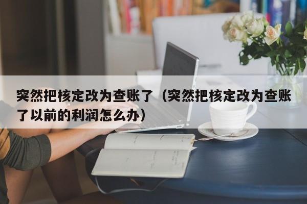 突然把核定改为查账了（突然把核定改为查账了以前的利润怎么办）