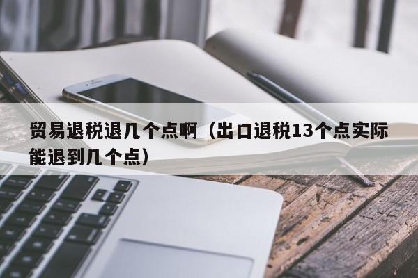 贸易退税退几个点啊（出口退税13个点实际能退到几个点）