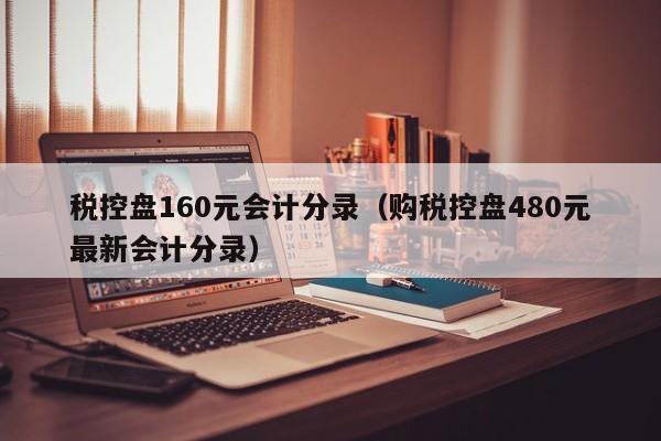 税控盘160元会计分录（购税控盘480元最新会计分录）