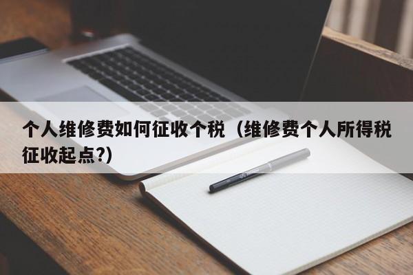 个人维修费如何征收个税（维修费个人所得税征收起点?）