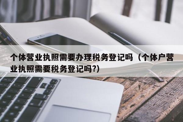 个体营业执照需要办理税务登记吗（个体户营业执照需要税务登记吗?）