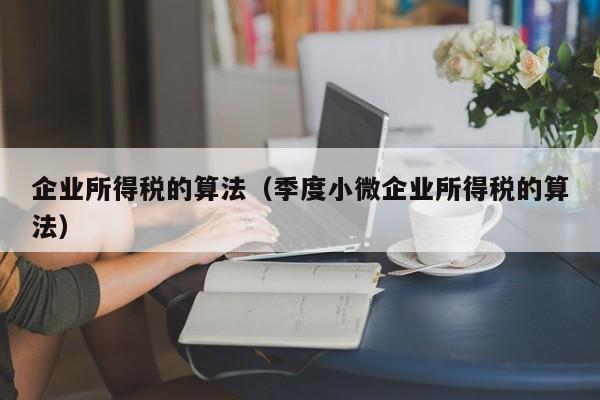 企业所得税的算法（季度小微企业所得税的算法）