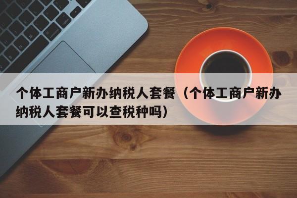 个体工商户新办纳税人套餐（个体工商户新办纳税人套餐可以查税种吗）