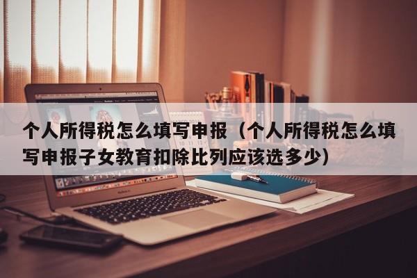 个人所得税怎么填写申报（个人所得税怎么填写申报子女教育扣除比列应该选多少）