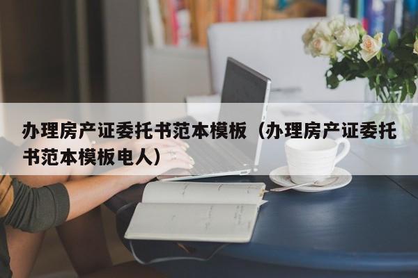 办理房产证委托书范本模板（办理房产证委托书范本模板电人）