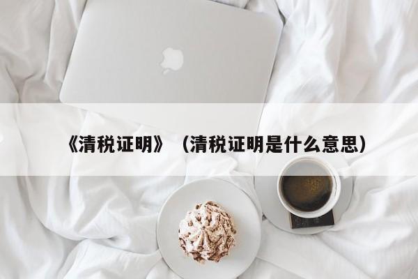 《清税证明》（清税证明是什么意思）