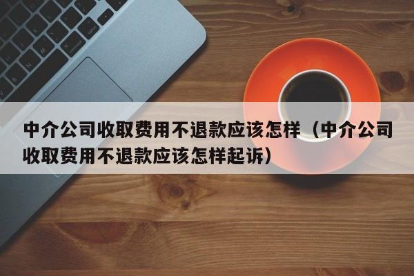 中介公司收取费用不退款应该怎样（中介公司收取费用不退款应该怎样起诉）