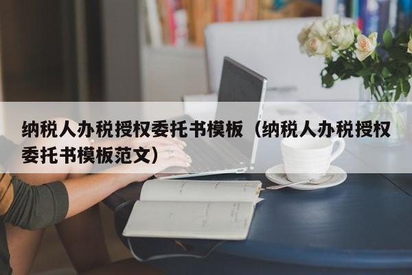 纳税人办税授权委托书模板（纳税人办税授权委托书模板范文）