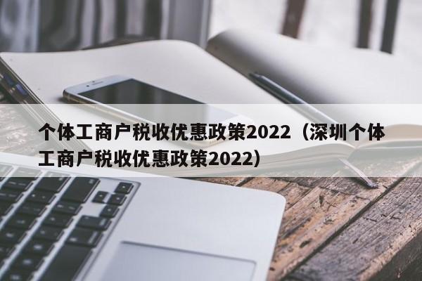 个体工商户税收优惠政策2022（深圳个体工商户税收优惠政策2022）