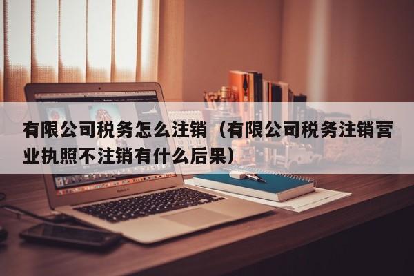 有限公司税务怎么注销（有限公司税务注销营业执照不注销有什么后果）