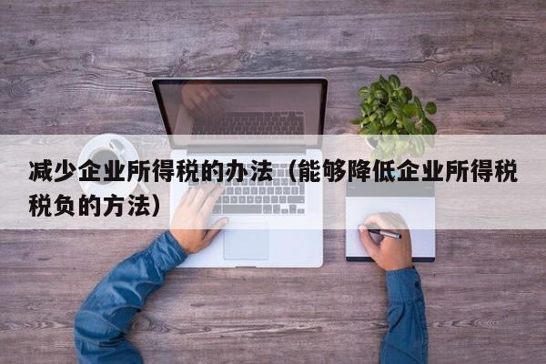 减少企业所得税的办法（能够降低企业所得税税负的方法）