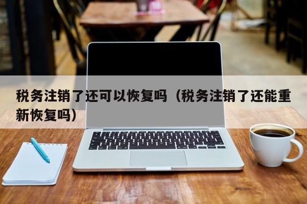 税务注销了还可以恢复吗（税务注销了还能重新恢复吗）