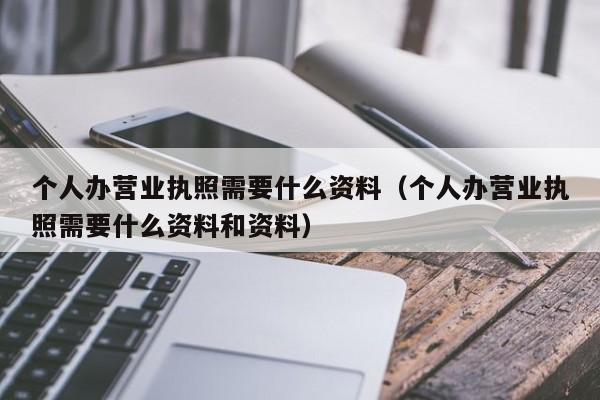 个人办营业执照需要什么资料（个人办营业执照需要什么资料和资料）